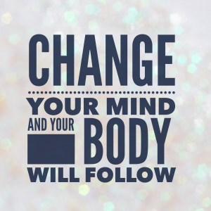 Change your Mind and your Body will Follow