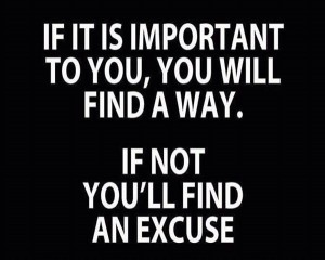 If it's important to you, you will find a way. If not, you'll find an excuse.