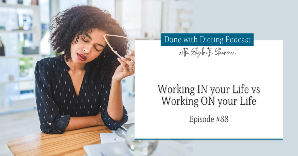 Done with Dieting Episode #88: Working In Your Life vs Working On Your Life