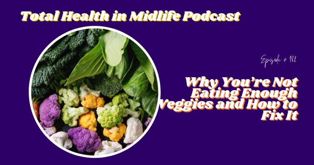 Total Health in Midlife Episode #182: Why You’re Not Eating Enough Veggies and How to Fix It