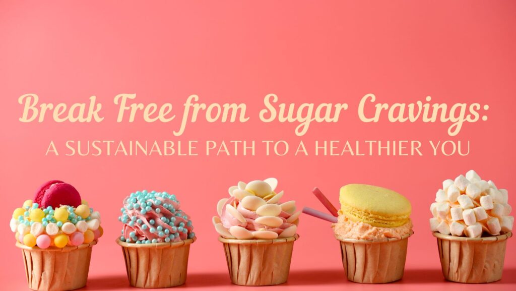 Break Free from Sugar Cravings: A Sustainable Path to a Healthier You