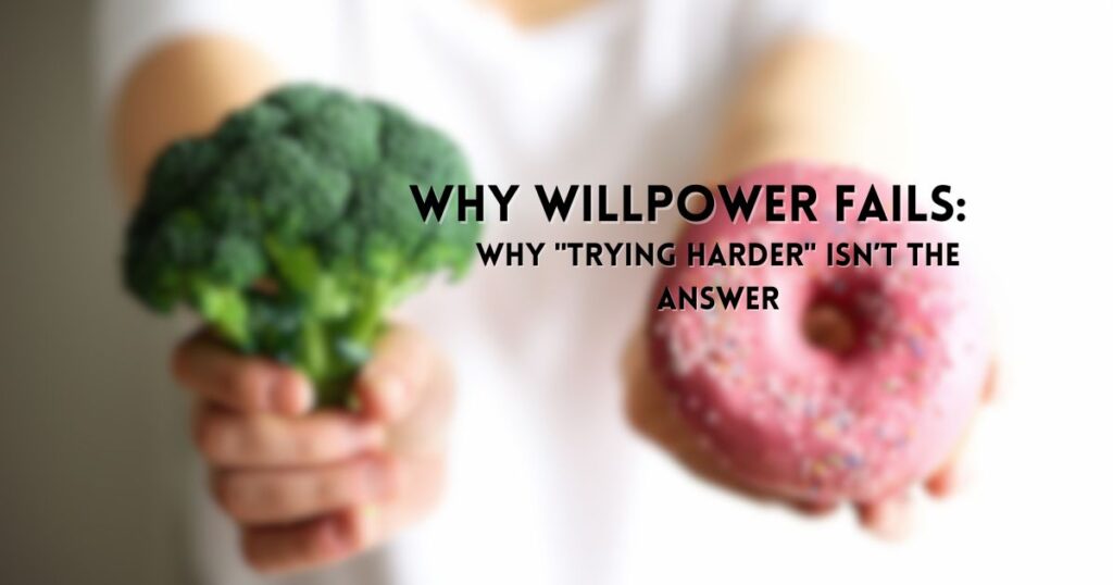 Why Willpower Fails: And Why "Trying Harder" Isn’t the Answer