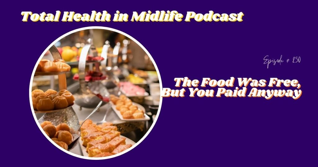 Total Health in Midlife Episode #258: The Food Was Free, But You Paid Anyway: What It’s Really Costing You