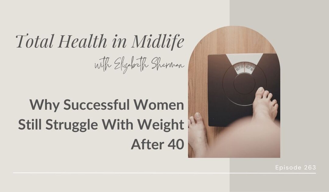 Total Health in Midlife Episode #263: Why Successful Women Still Struggle With Weight After 40