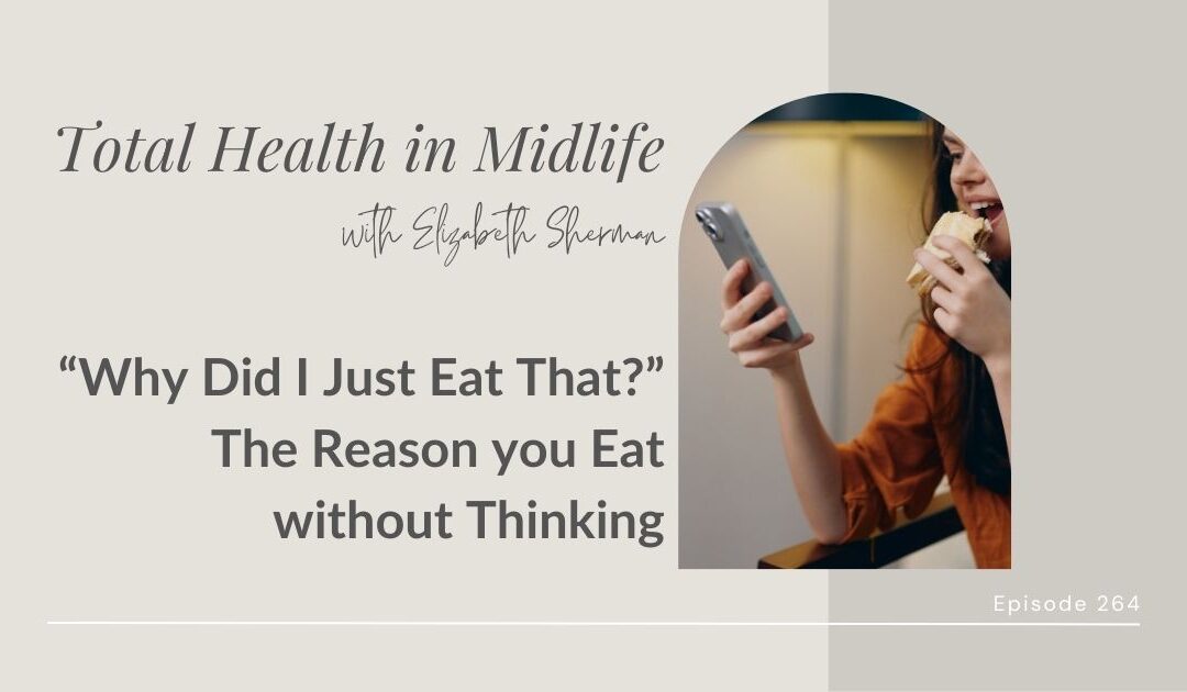 Total Health in Midlife Episode #264: “Why Did I Just Eat That?” The Reason you Eat without Thinking