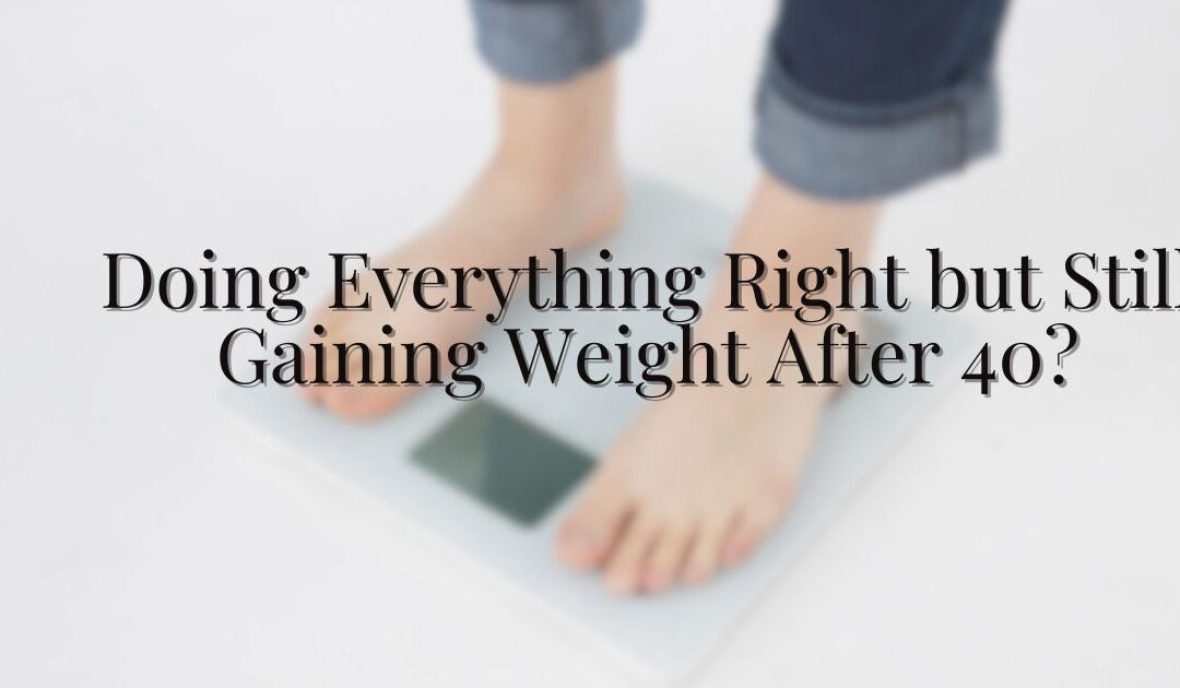 Doing Everything Right but Still Gaining Weight After 40?