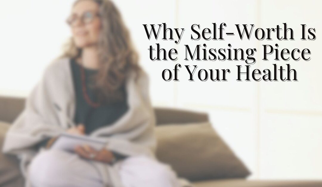 Why Self-Worth Is the Missing Piece of Your Health