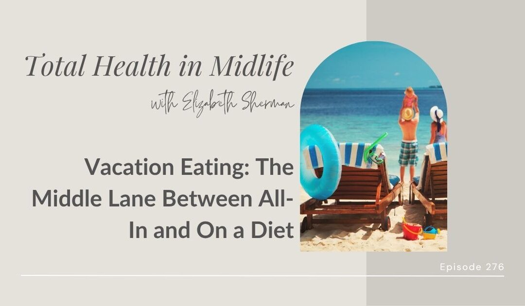 Total Health in Midlife Episode #276: Vacation Eating: The Middle Lane Between All-In and On a Diet