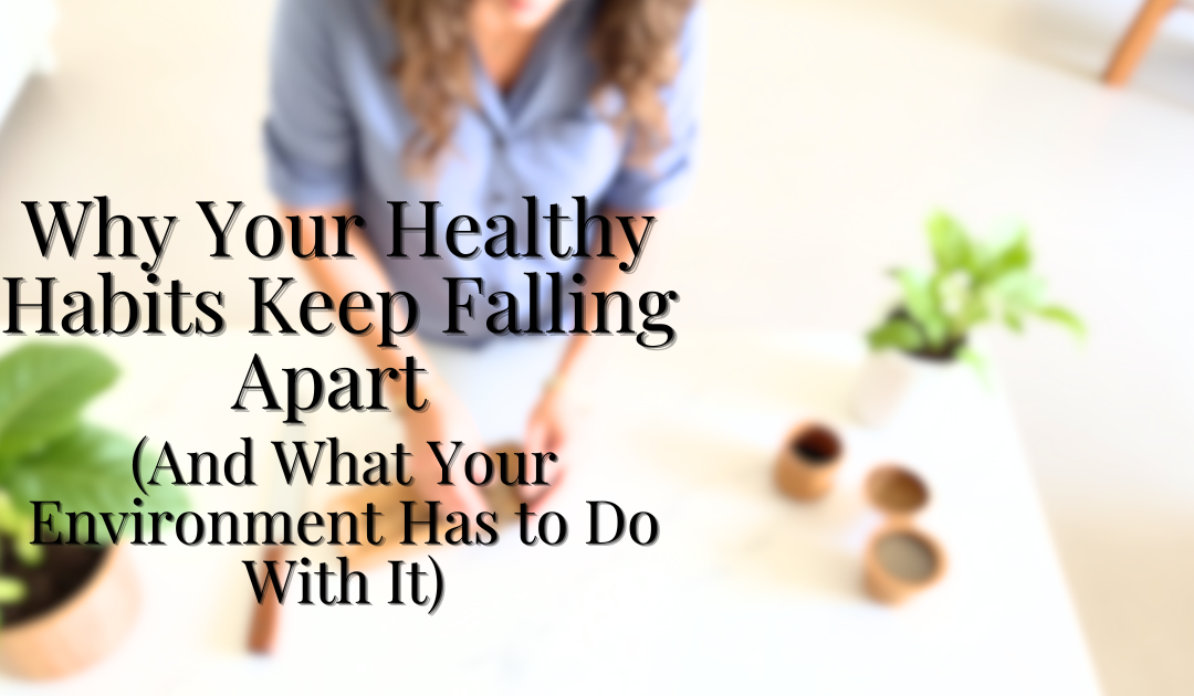 Why Your Healthy Habits Keep Falling Apart (And What Your Environment Has to Do With It)
